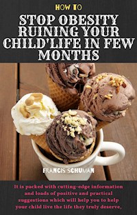 How to Stop Obesity Ruining Your Child’s Life in Few Months - Francis Schuman - E-Book