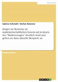 Zeigen sie Bereiche im marktwirtschaftlichen System auf, in denen das "Marktversagen" deutlich wird und geben sie dazu aktuelle Beispiele an - Sabine Schmidt - E-Book
