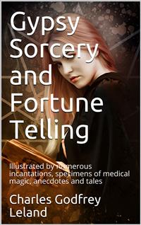 Gypsy Sorcery and Fortune Telling / Illustrated by numerous incantations, specimens of medical / magic, anecdotes and tales - Charles Godfrey Leland - E-Book