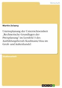 Umrissplanung der Unterrichtseinheit „Rechnerische Grundlagen der Preisplanung" im Lernfeld 3 des Ausbildungsberufs Kaufmann/-frau im Groß- und Außenhandel - Martin Zelazny - E-Book