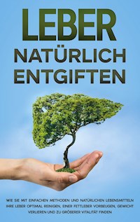Leber natürlich entgiften: Wie Sie mit einfachen Methoden und natürlichen Lebensmitteln Ihre Leber optimal reinigen, einer Fettleber vorbeugen, Gewicht verlieren und zu größerer Vitalität finden - Michael Jung - E-Book