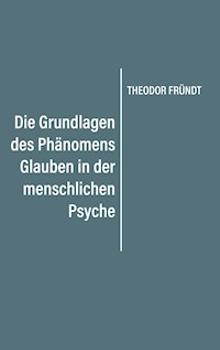 Die Grundlagen des Phänomens Glauben in der menschlichen Psyche - Theodor Fründt - E-Book