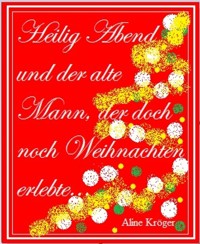 Heilig Abend und der alte Mann, der doch noch Weihnachten erlebte... - Aline Kröger - kostenlos E-Book