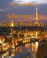 Schlemmen wie Gott in Frankreich - Île de France... - Peter R. Lehman - kostenlos E-Book