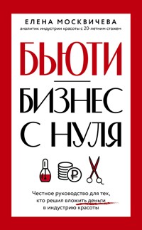 Бьюти-бизнес с нуля. Честное руководство для тех, кто решил вложить деньги в индустрию красоты - Елена Москвичева - E-Book