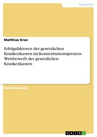 Erfolgsfaktoren der gesetzlichen Krankenkassen im Konzentrationsprozess. Wettbewerb der gesetzlichen Krankenkassen - Matthias Kree - E-Book