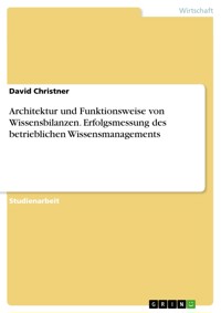Architektur und Funktionsweise von Wissensbilanzen. Erfolgsmessung des betrieblichen Wissensmanagements - David Christner - E-Book