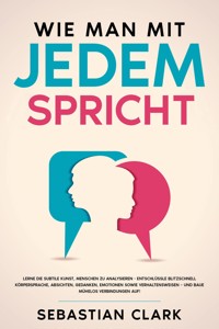 Wie man mit jedem spricht: Lerne die subtile Kunst, Menschen zu analysieren - Entschlüssle blitzschnell Körpersprache, Absichten, Gedanken, Emotionen sowie Verhaltensweisen – und baue mühelos Verbindungen auf! - Sebastian Clark - E-Book