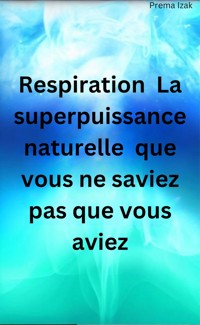 Respiration  La superpuissance naturelle  que vous ne saviez pas que vous aviez - Prema Izak - E-Book