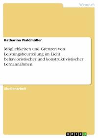 Möglichkeiten und Grenzen von Leistungsbeurteilung im Licht behavioristischer und konstruktivistischer Lernannahmen - Katharina Waldmüller - E-Book