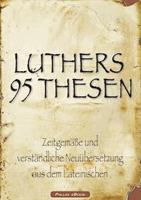 Martin Luthers 95 Thesen – Zeitgemäße und verständliche Neuübersetzung aus dem Lateinischen - Martin Luther - E-Book