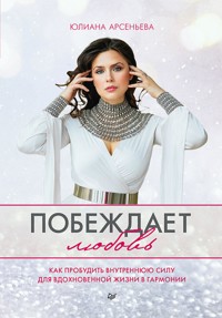 Побеждает любовь. Книга о том, как пробудить внутреннюю силу для вдохновенной жизни в гармонии - Юлиана Арсеньева - E-Book