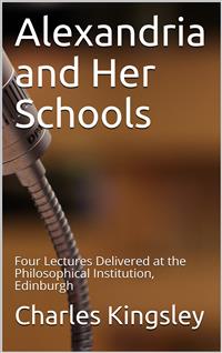 Alexandria and Her Schools / Four Lectures Delivered at the Philosophical Institution, Edinburgh - Charles Kingsley - E-Book