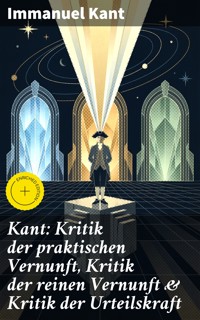 Kant: Kritik der praktischen Vernunft, Kritik der reinen Vernunft & Kritik der Urteilskraft - Immanuel Kant - E-Book