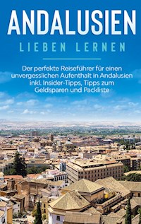 Andalusien lieben lernen: Der perfekte Reiseführer für einen unvergesslichen Aufenthalt in Andalusien inkl. Insider-Tipps, Tipps zum Geldsparen und Packliste - Alina Behrendt - E-Book