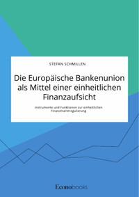 Die Europäische Bankenunion als Mittel einer einheitlichen Finanzaufsicht. Instrumente und Funktionen zur einheitlichen Finanzmarktregulierung - Stefan Schmillen - E-Book