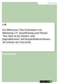 Eva Ibbotsons "Das Geheimnis von Bahnsteig 13". Ausarbeitung zum Thema "Der Sinn in der Kinder- und Jugendliteratur" mit beispielhaftem Einsatz als Lektüre im Unterricht - J. B. - E-Book
