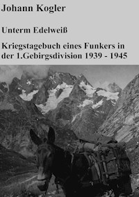 Unterm Edelweiß   Kriegstagebuch eines Funkers der 1. Gebirgsdivision - Johann Kogler - E-Book