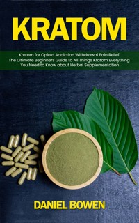 kratom: Kratom for Opioid Addiction Withdrawal Pain Relief (The Ultimate Beginners Guide to All Things Kratom Everything You Need to Know about Herbal Supplementation) - Daniel Bowen - E-Book