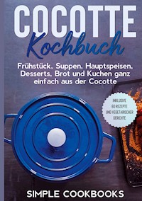 Cocotte Kochbuch: Frühstück, Suppen, Hauptspeisen, Desserts, Brot und Kuchen ganz einfach aus der Cocotte - Inklusive 60 Rezepte und vegetarischer Gerichte - Simple Cookbooks - E-Book