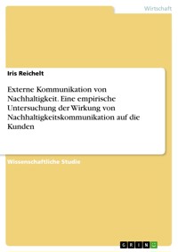 Externe Kommunikation von Nachhaltigkeit. Eine empirische Untersuchung der Wirkung von Nachhaltigkeitskommunikation auf die Kunden - Iris Reichelt - E-Book