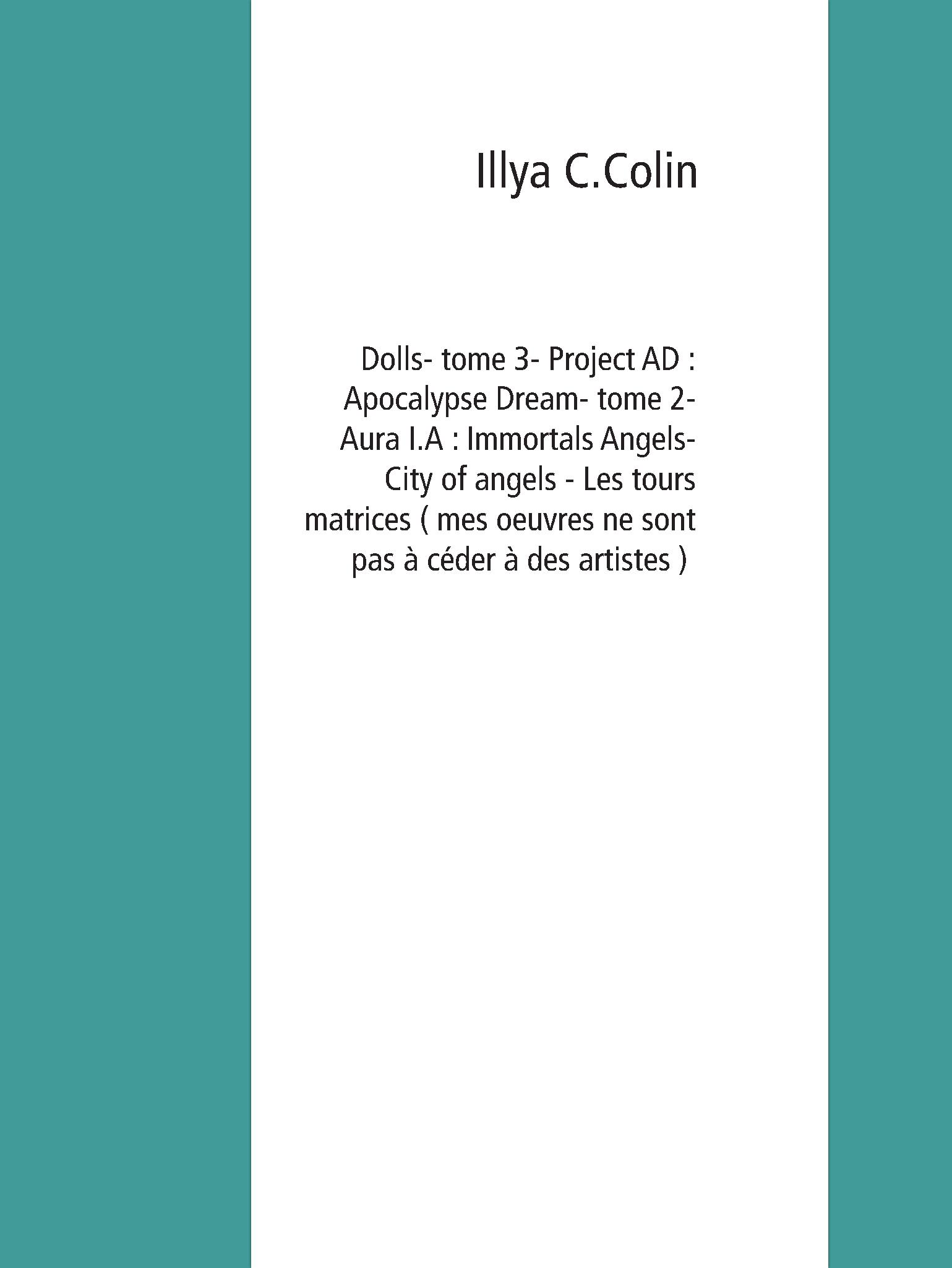 Dolls- tome 3- Project AD : Apocalypse Dream- tome 2- Aura I.A : Immortals Angels- City of angels - Les tours matrices ( mes oeuvres ne sont pas à céder à des artistes ) - Illya C.Colin - E-Book