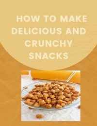 How to Make Delicious and Crunchy Snacks - Jessica Lawrence - E-Book