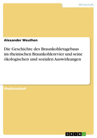 Die Geschichte des Braunkohletagebaus im rheinischen Braunkohlerevier und seine ökologischen und sozialen Auswirkungen - Alexander Weuthen - E-Book
