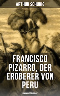Francisco Pizarro, der Eroberer von Peru: Romanhafte Biografie - Arthur Schurig - E-Book