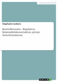 Kontrollszenario - Regulation, Kriminalitätskonstruktion, private Sicherheitsdienste - Stephanie Junkers - E-Book