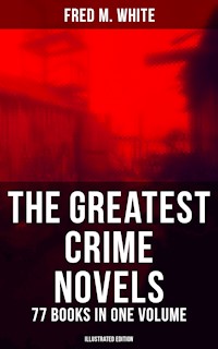 The Greatest Crime Novels of Fred M. White - 77 Books in One Volume (Illustrated Edition) - Fred M. White - E-Book