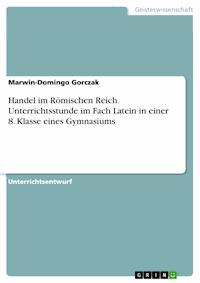 Handel im Römischen Reich. Unterrichtsstunde im Fach Latein in einer 8. Klasse eines Gymnasiums - Marwin-Domingo Gorczak - E-Book