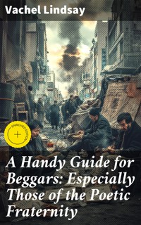 A Handy Guide for Beggars: Especially Those of the Poetic Fraternity - Vachel Lindsay - E-Book