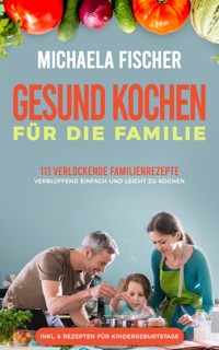 Gesund kochen für die Familie: 111 verlockende Familienrezepte - Michaela Fischer - E-Book