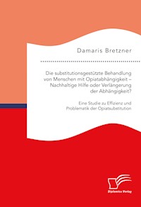 Die substitutionsgestützte Behandlung von Menschen mit Opiatabhängigkeit – Nachhaltige Hilfe oder Verlängerung der Abhängigkeit? Eine Studie zu Effizienz und Problematik der Opiatsubstitution - Damaris Bretzner - E-Book