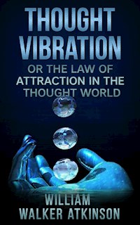 Thought Vibration, or The Law of Attraction in the Thought World - William Walker Atkinson - E-Book