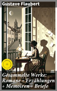 Gesammelte Werke: Romane + Erzählungen + Memoiren + Briefe - Gustave Flaubert - E-Book