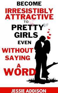 Become Irresistibly Attractive to Pretty Girls Even Without Saying a Word - Addison Jessie - E-Book