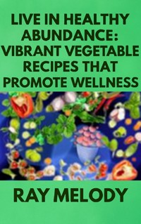 Live In Healthy Abundance: Vibrant Vegetable Recipes That Promote Wellness - Ray Melody - E-Book
