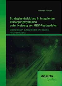 Strategieentwicklung in integrierten Versorgungssystemen unter Nutzung von GKV-Routinedaten: Exemplarisch aufgearbeitet am Beispiel  Herzinsuffizienz - Alexander Pimperl - E-Book