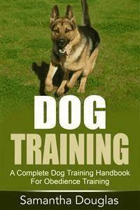 Dog Training: A Complete Dog Training Handbook For Obedience Training - Samantha Douglas - E-Book