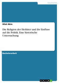Die Religion der Hethiter und ihr Einfluss auf die Politik. Eine historische Untersuchung - Hilal Akin - E-Book