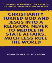 Christianity Turned God and Jesus Into a Religion, Never to Meddle in State Affairs, Much Less Rule the World - Rodolfo Martin Vitangcol - E-Book
