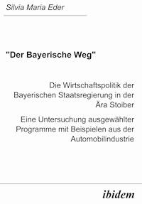 "Der Bayerische Weg". Die Wirtschaftspolitik der Bayerischen Staatsregierung in der Ära Stoiber - Silvia M Eder - E-Book