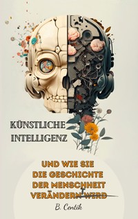 Künstliche Intelligenz und wie sie die Geschichte der Menschheit verändert - B. Centik - E-Book
