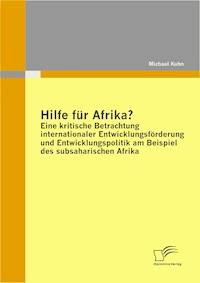 Hilfe für Afrika? Eine kritische Betrachtung internationaler Entwicklungsförderung und Entwicklungspolitik am Beispiel des subsaharischen Afrika - Michael Kuhn - E-Book