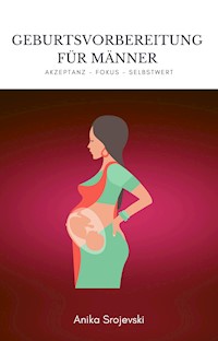 Geburtsvorbereitung für Männer - Wie sie sich bestens darauf vorbereiten ! - Anika Srojevski - E-Book