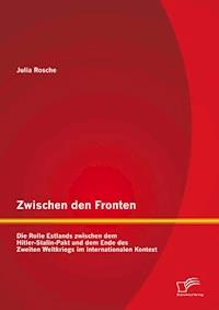 Zwischen den Fronten: Die Rolle Estlands zwischen dem Hitler-Stalin-Pakt und dem Ende des Zweiten Weltkriegs im internationalen Kontext - Julia Rosche - E-Book