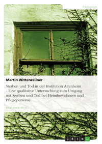 Sterben und Tod in der Institution Altenheim - Eine qualitative Untersuchung zum Umgang mit Sterben und Tod bei Heimbewohnern und Pflegepersonal - Martin Wittenzellner - E-Book