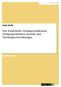 Das wiederholte Gefangenendilemma. Teilspielperfektheit, Kartelle und Nachfrageschwankungen - Felix Kolb - E-Book